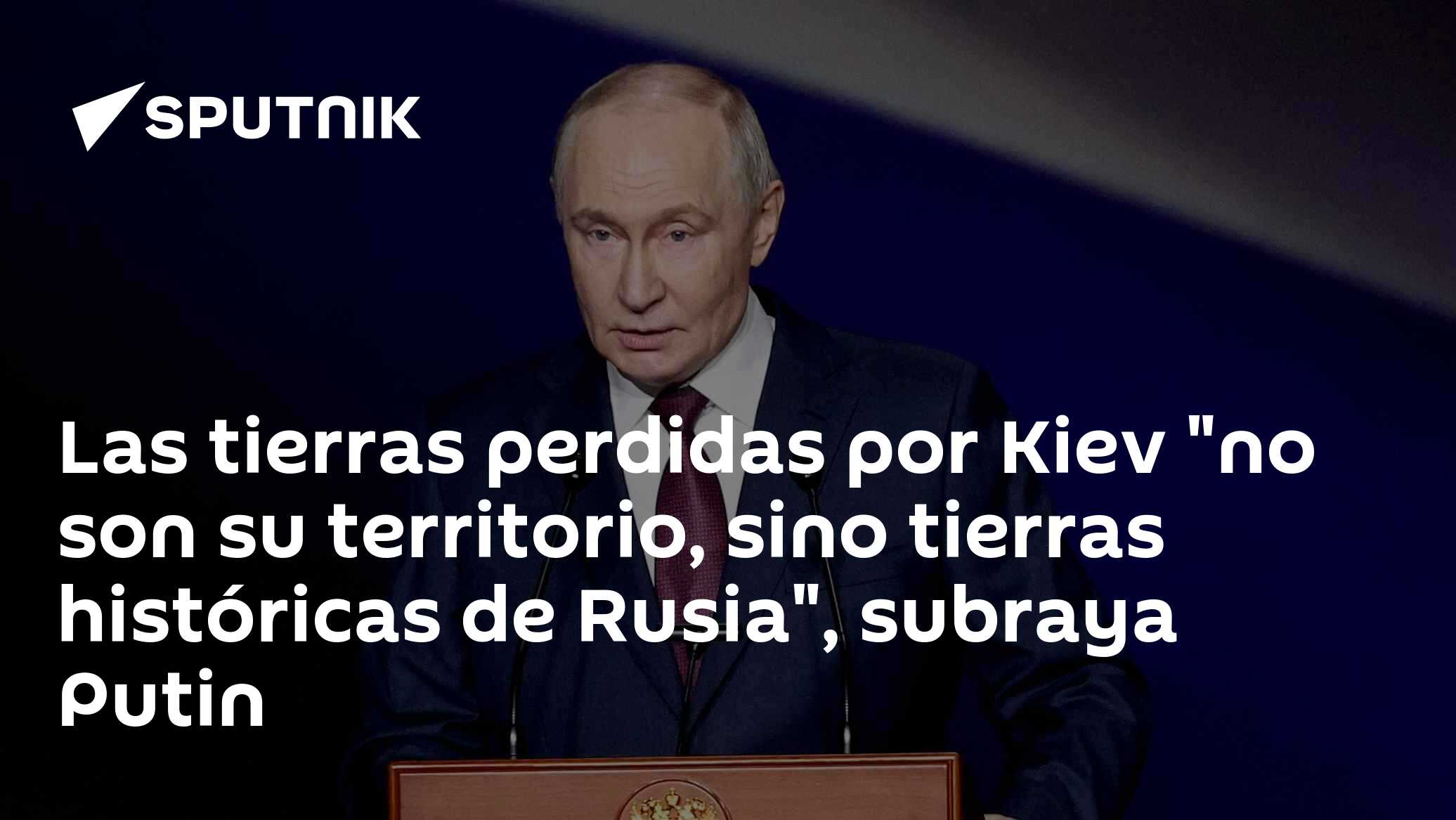 Las tierras perdidas por Kiev “no son su territorio, sino tierras históricas de Rusia”, subraya Putin